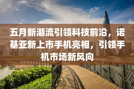 五月新潮流引领科技前沿，诺基亚新上市手机亮相，引领手机市场新风向
