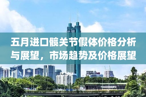 五月进口髋关节假体价格分析与展望，市场趋势及价格展望