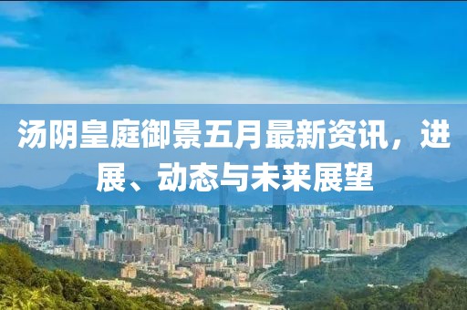 汤阴皇庭御景五月最新资讯，进展、动态与未来展望