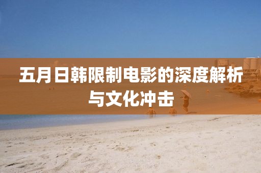 五月日韩限制电影的深度解析与文化冲击
