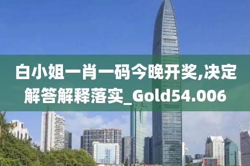 白小姐一肖一码今晚开奖,决定解答解释落实_Gold54.006