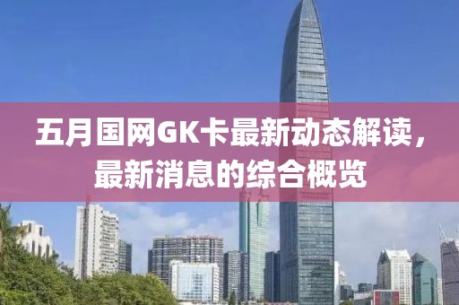 五月国网GK卡最新动态解读，最新消息的综合概览