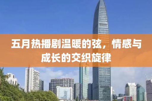 五月热播剧温暖的弦，情感与成长的交织旋律