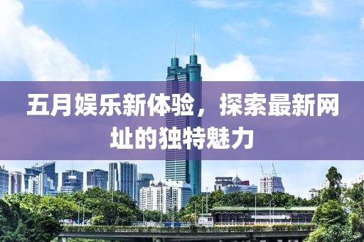 五月娱乐新体验，探索最新网址的独特魅力