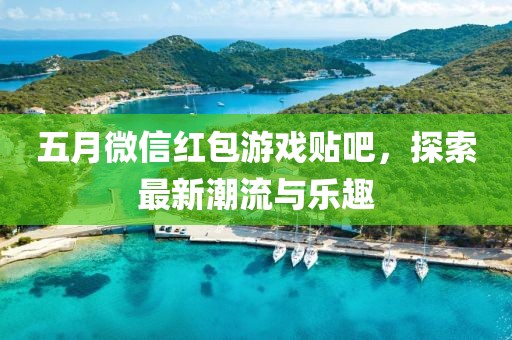 五月微信红包游戏贴吧，探索最新潮流与乐趣