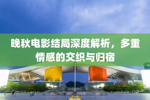 晚秋电影结局深度解析，多重情感的交织与归宿