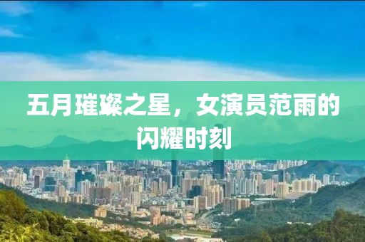 五月璀璨之星，女演员范雨的闪耀时刻