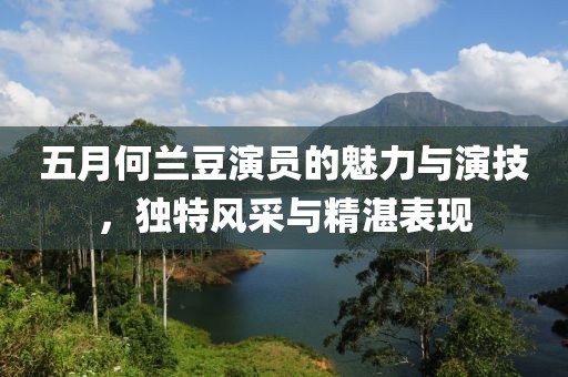 五月何兰豆演员的魅力与演技，独特风采与精湛表现