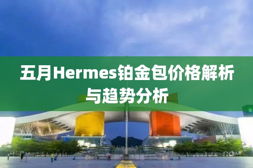 五月Hermes铂金包价格解析与趋势分析
