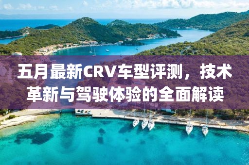 五月最新CRV车型评测，技术革新与驾驶体验的全面解读