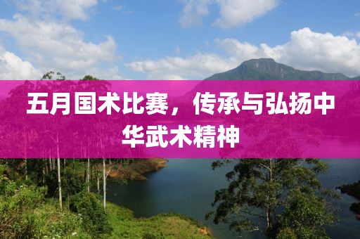 五月国术比赛，传承与弘扬中华武术精神