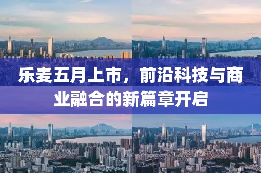 乐麦五月上市，前沿科技与商业融合的新篇章开启