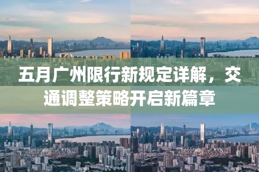 五月广州限行新规定详解，交通调整策略开启新篇章