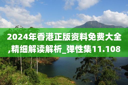 2024年香港正版资料免费大全,精细解读解析_弹性集11.108