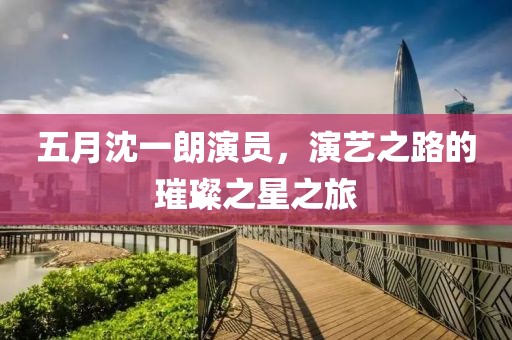 五月沈一朗演员，演艺之路的璀璨之星之旅