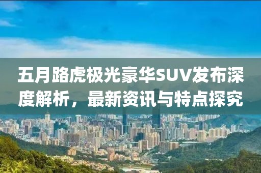 五月路虎极光豪华SUV发布深度解析，最新资讯与特点探究
