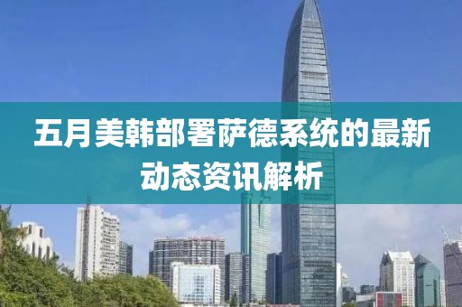 五月美韩部署萨德系统的最新动态资讯解析