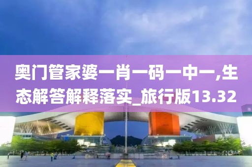 奥门管家婆一肖一码一中一,生态解答解释落实_旅行版13.32