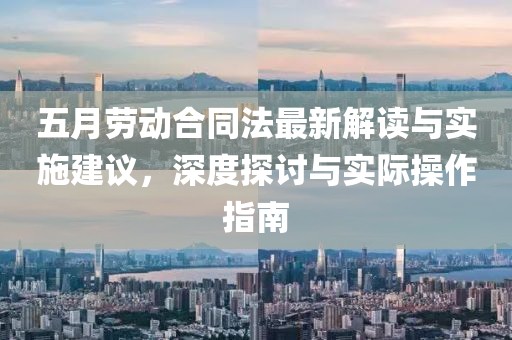 五月劳动合同法最新解读与实施建议，深度探讨与实际操作指南