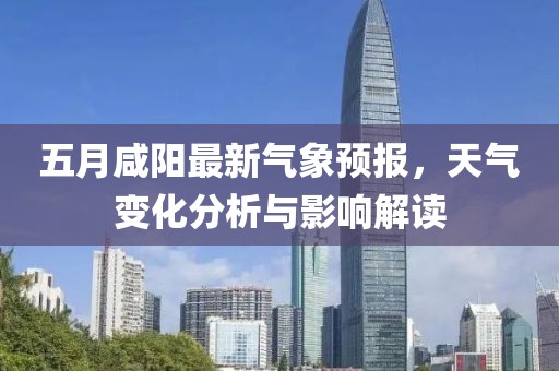 五月咸阳最新气象预报，天气变化分析与影响解读