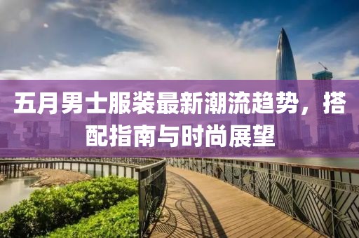 五月男士服装最新潮流趋势，搭配指南与时尚展望