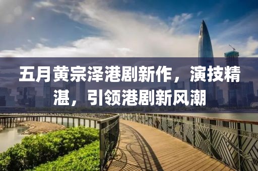 五月黄宗泽港剧新作，演技精湛，引领港剧新风潮