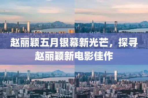 赵丽颖五月银幕新光芒，探寻赵丽颖新电影佳作