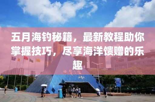 五月海钓秘籍，最新教程助你掌握技巧，尽享海洋馈赠的乐趣