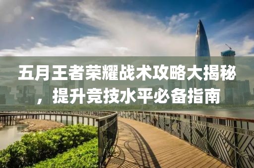 五月王者荣耀战术攻略大揭秘，提升竞技水平必备指南