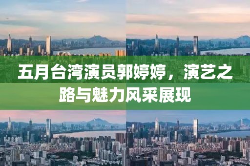 五月台湾演员郭婷婷，演艺之路与魅力风采展现