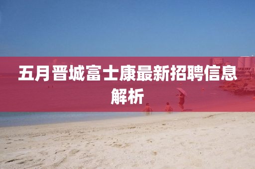 五月晋城富士康最新招聘信息解析