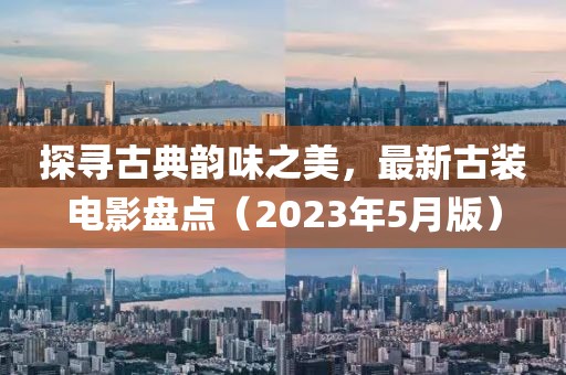 探寻古典韵味之美，最新古装电影盘点（2023年5月版）