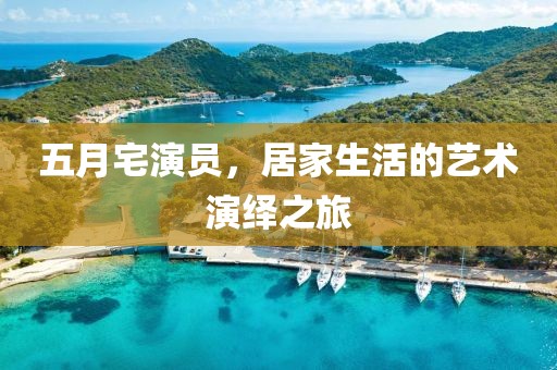 五月宅演员，居家生活的艺术演绎之旅