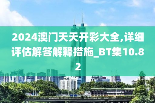 2024澳门天天开彩大全,详细评估解答解释措施_BT集10.82