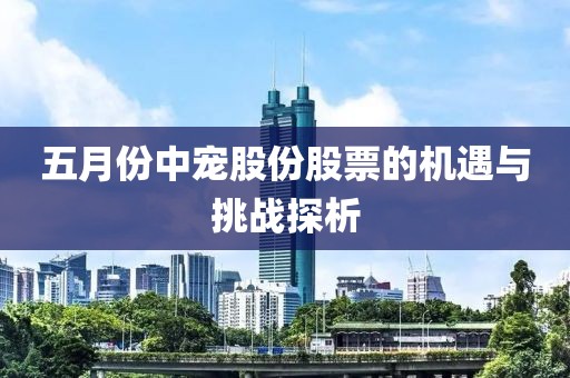 五月份中宠股份股票的机遇与挑战探析