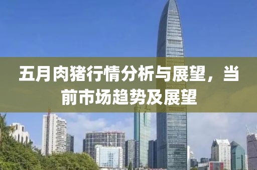 五月肉猪行情分析与展望，当前市场趋势及展望