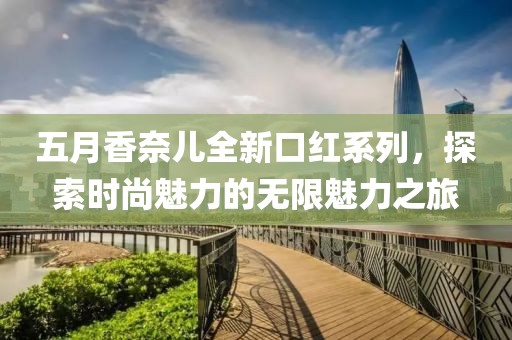 五月香奈儿全新口红系列，探索时尚魅力的无限魅力之旅