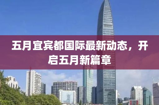 五月宜宾都国际最新动态，开启五月新篇章