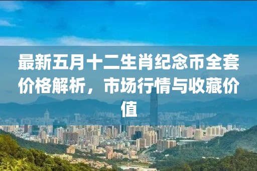 最新五月十二生肖纪念币全套价格解析，市场行情与收藏价值