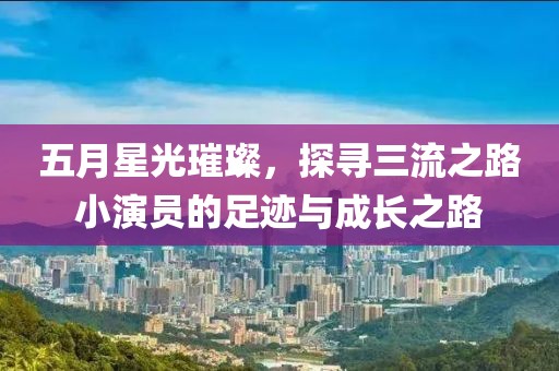 五月星光璀璨，探寻三流之路小演员的足迹与成长之路