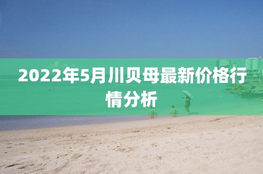 2022年5月川贝母最新价格行情分析