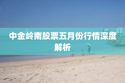 中金岭南股票五月份行情深度解析