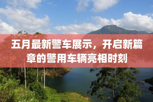 五月最新警车展示，开启新篇章的警用车辆亮相时刻