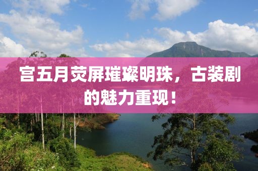 宫五月荧屏璀璨明珠，古装剧的魅力重现！