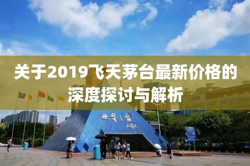 关于2019飞天茅台最新价格的深度探讨与解析