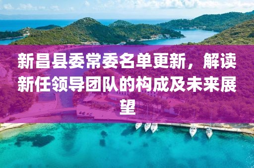 新昌县委常委名单更新，解读新任领导团队的构成及未来展望