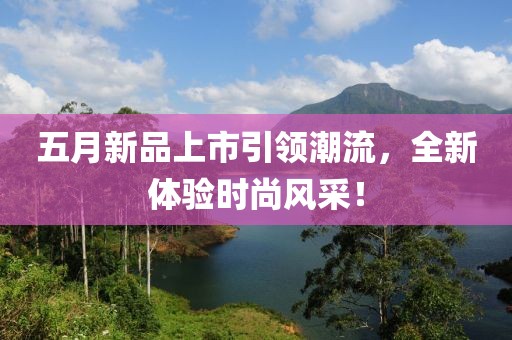 五月新品上市引领潮流，全新体验时尚风采！