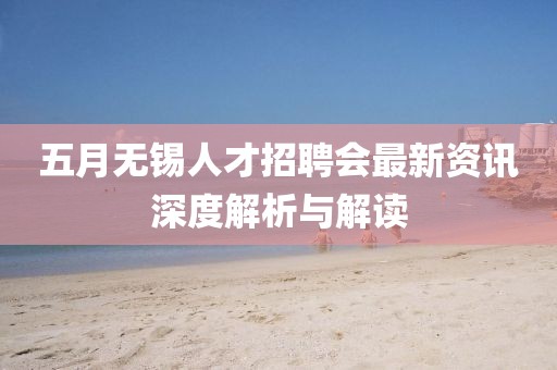 五月无锡人才招聘会最新资讯深度解析与解读