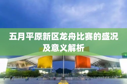 五月平原新区龙舟比赛的盛况及意义解析