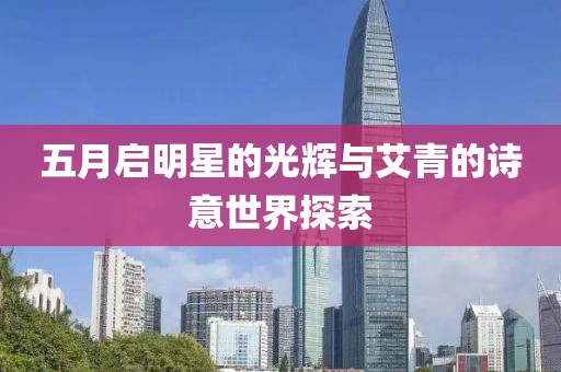 五月启明星的光辉与艾青的诗意世界探索